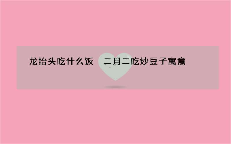 龙抬头吃什么饭 二月二吃炒豆子寓意